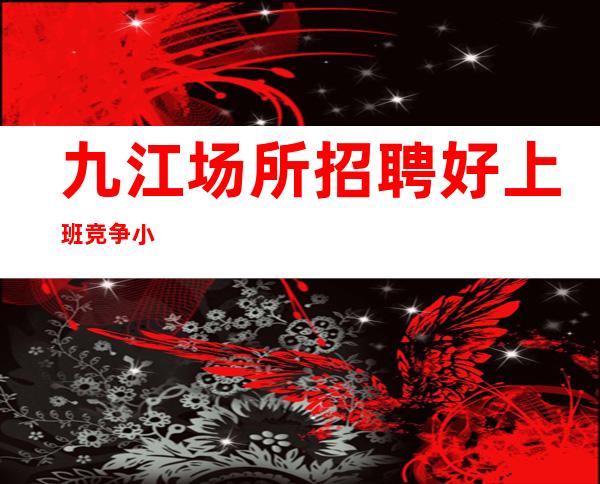 九江场所招聘 好上班 竞争小