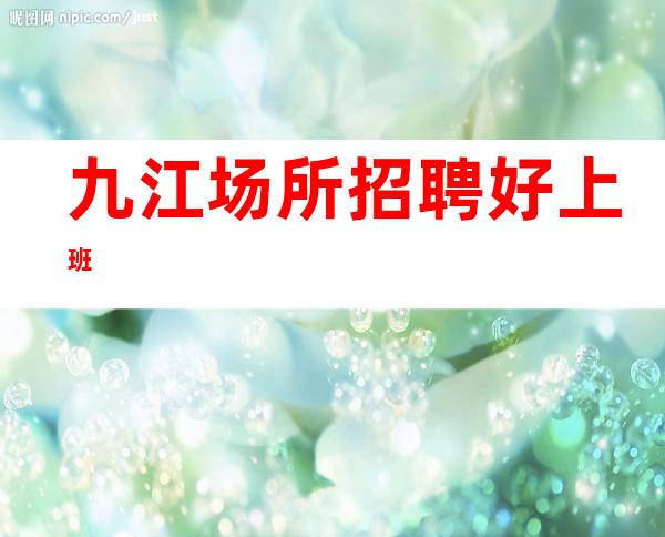 九江场所招聘 好上班