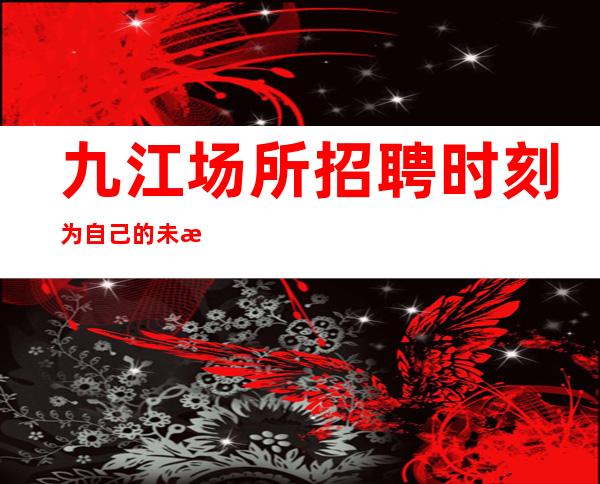 九江场所招聘时刻为自己的未来努力