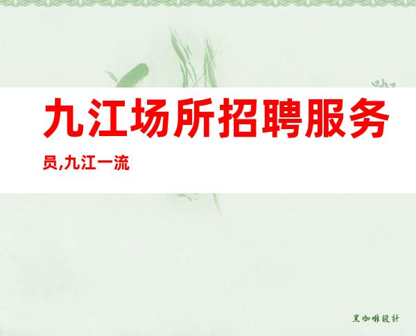 九江场所招聘服务员,九江一流静吧大型不用签到队長阿宏