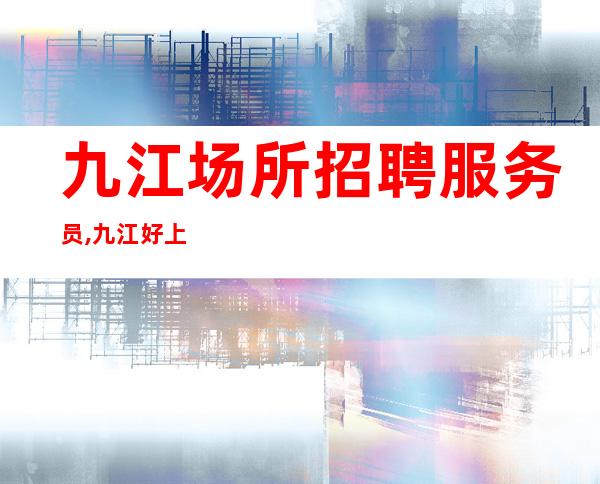 九江场所招聘服务员,九江好上班KTV没竞争不压单僶俛从事