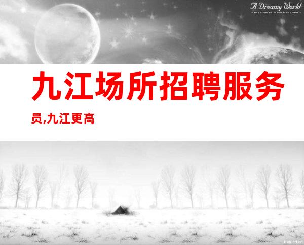 九江场所招聘服务员,九江更高夜班待遇好脑子灵光途光明