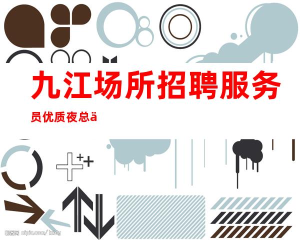 九江场所招聘服务员 优质夜总会团队