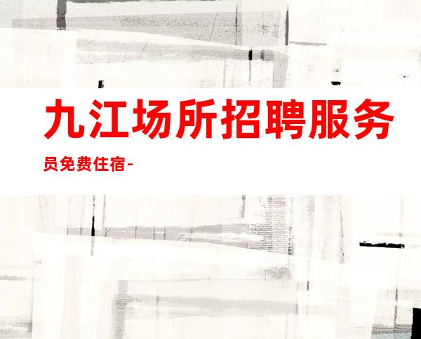 九江场所招聘服务员 免费住宿 -