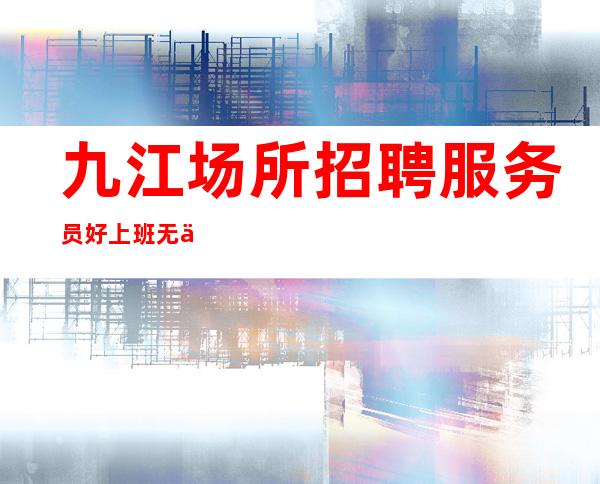 九江场所招聘服务员 好上班 无任务