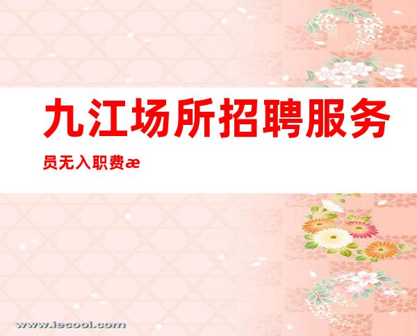 九江场所招聘服务员 无入职费押金 无IC卡
