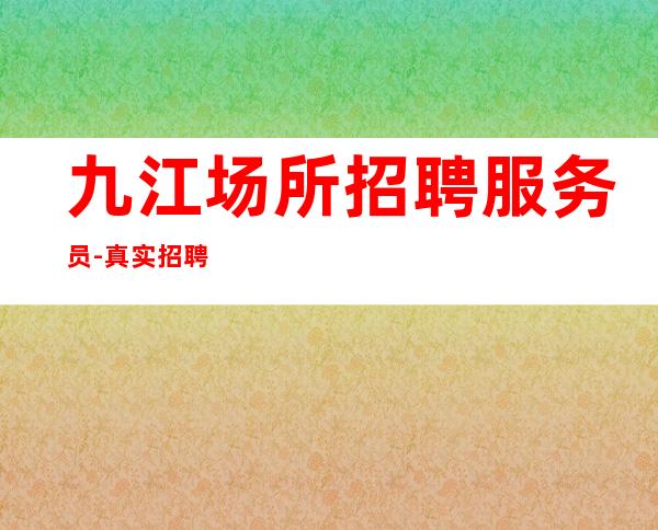 九江场所招聘服务员-真实招聘信息