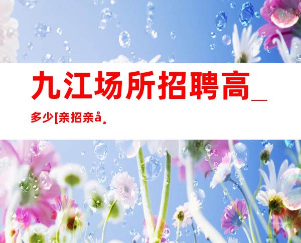 九江场所招聘高_多少[亲招亲带生意不愁]