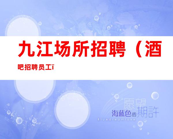 九江场所招聘(酒吧招聘员工)九江静吧招聘信息