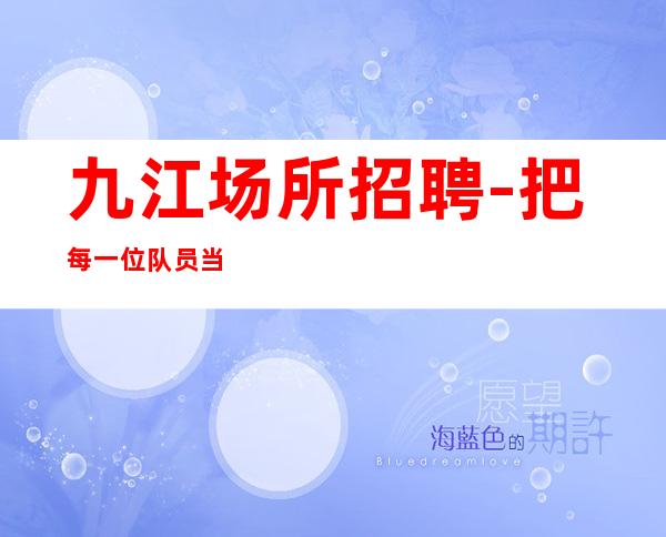 九江场所招聘-把每一位队员当作家人