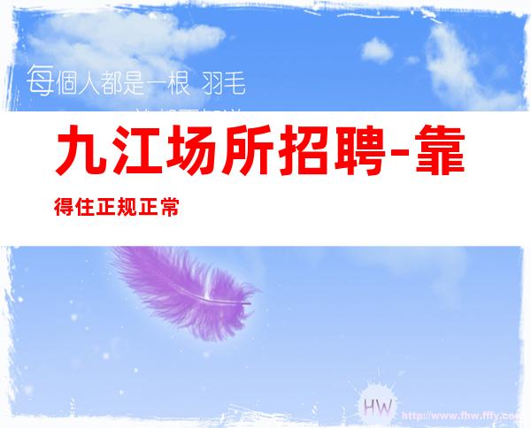 九江场所招聘-靠得住正规正常营业