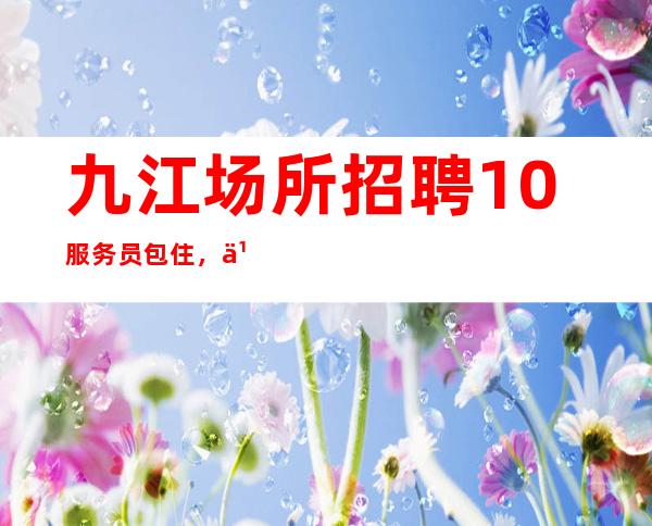 九江场所招聘10服务员包住，乐观充实的过好每一天