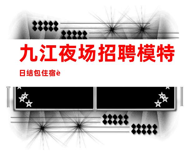 九江夜场招聘模特 日结 包住宿车费