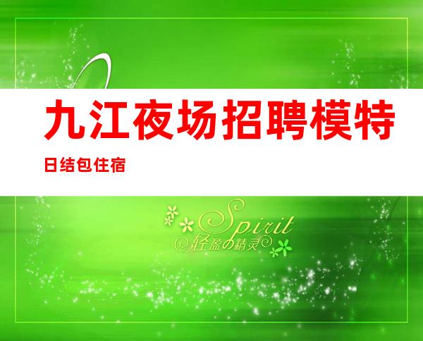 九江夜场招聘模特 日结 包住宿