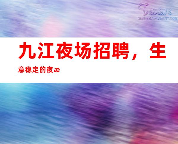 九江夜场招聘，生意稳定的夜总会ktv
