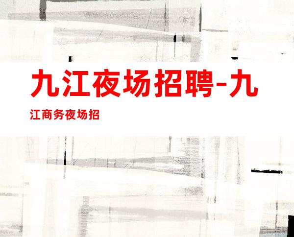 九江夜场招聘-九江商务夜场招聘员工高薪壹仟