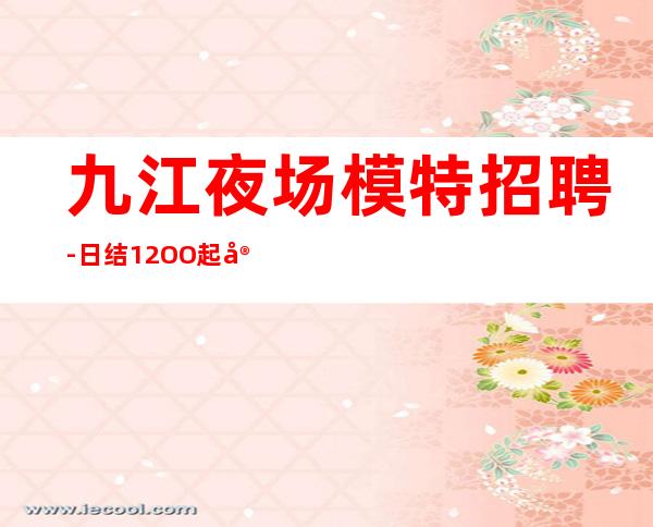 九江夜场模特招聘-日结12OO起实力团队联盟