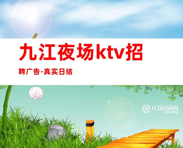 九江夜场ktv招聘广告-真实日结包住宿