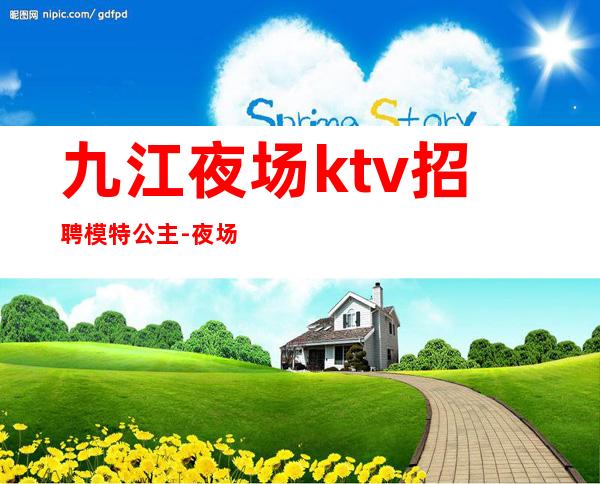 九江夜场ktv招聘模特公主-夜场找我绝不会后悔