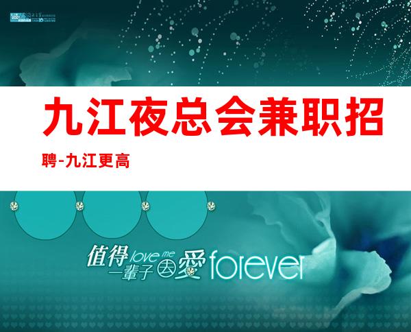 九江夜总会兼职招聘-九江更高商务场所招聘服务员亲带上班