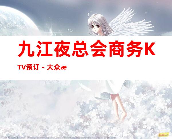 九江夜总会商务KTV预订-大众消费-热门精选