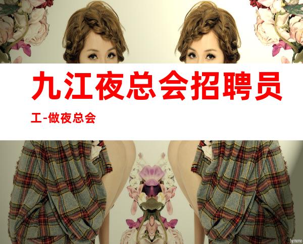 九江夜总会招聘员工-做夜总会先找对人