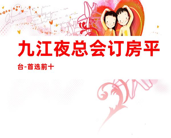 九江夜总会订房平台-首 选前十大夜总会消费一览