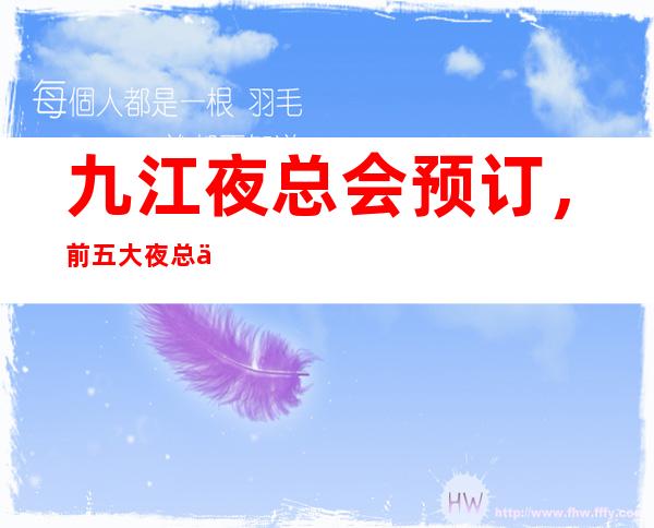 九江夜总会预订，前五大夜总会如何消费