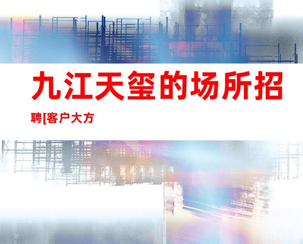 九江天玺的场所招聘[客户大方缺人来就上]素场