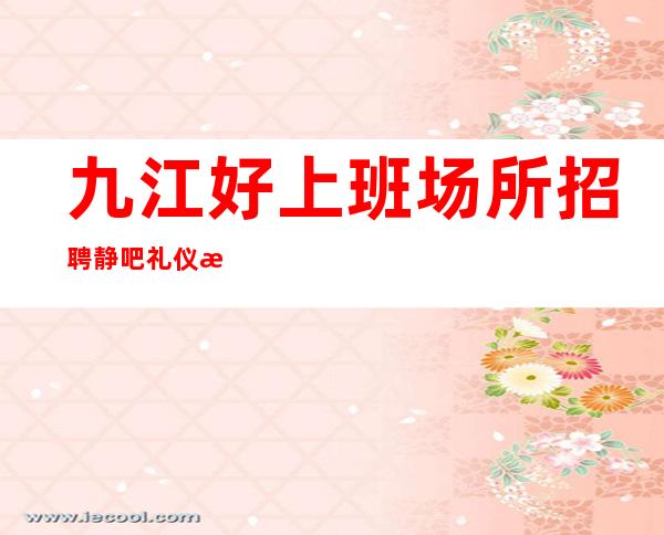 九江好上班场所招聘静吧礼仪服务员无ic卡管住