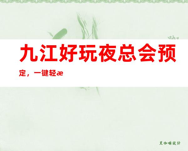 九江好玩夜总会预定，一键轻松告诉你夜总会订房流程