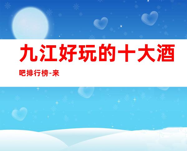 九江好玩的十大酒吧排行榜-来电预定豪华包厢