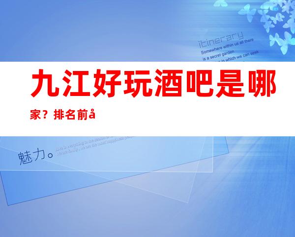 九江好玩酒吧是哪家？排名前十的让人流连忘返
