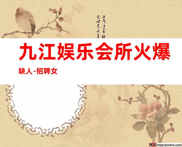 九江娱乐会所火爆缺人-招聘女员工特2k起-真实招聘信息
