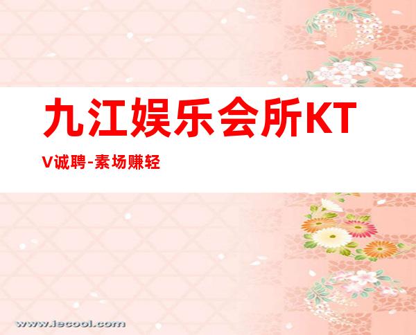 九江娱乐会所KTV诚聘-素场赚轻松薪资-20起步