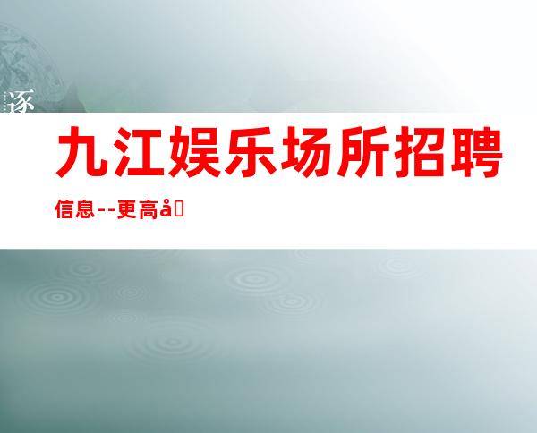 九江娱乐场所招聘信息--更高场