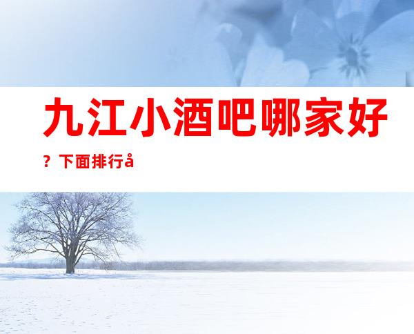 九江小酒吧哪家好？ 下面排行前五的有猛料