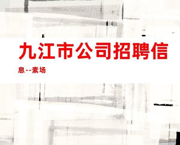 九江市公司招聘信息--素场
