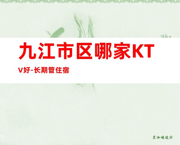 九江市区哪家KTV好-长期管住宿全是优质的客户