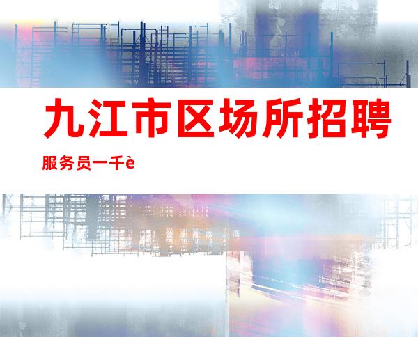 九江市区场所招聘服务员一千起为了更好的生活请奋斗