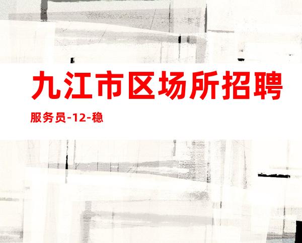 九江市区场所招聘服务员-12-稳定赚的场子