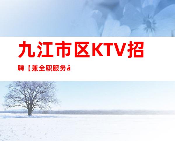 九江市区KTV招聘【兼全职服务员】10-商务场