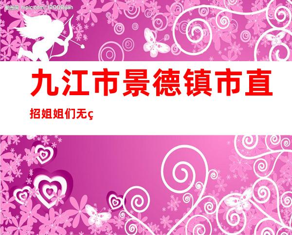 九江市景德镇市直招姐姐们无疫情无严打。
