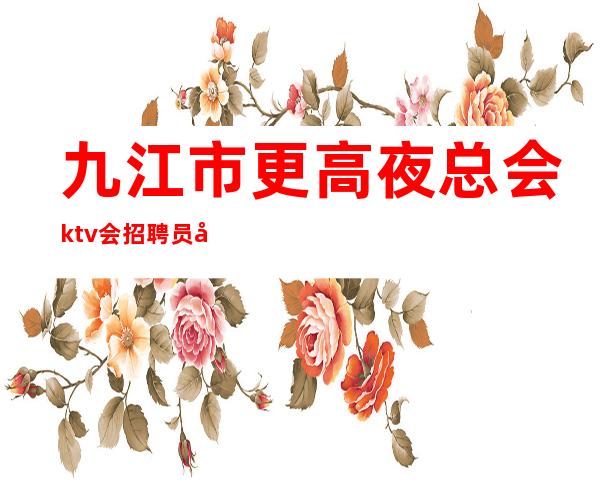 九江市更高夜总会ktv会招聘员工工资