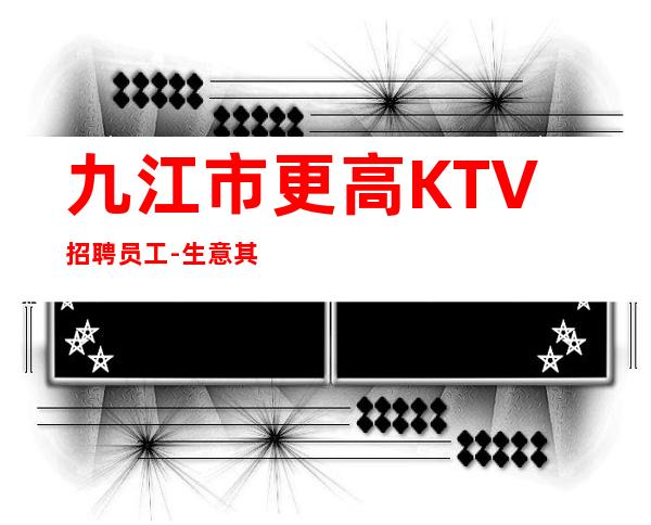 九江市更高KTV招聘员工-生意其稳定