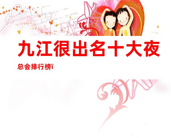 九江很出名十大夜总会排行榜，包厢档次和消费情况