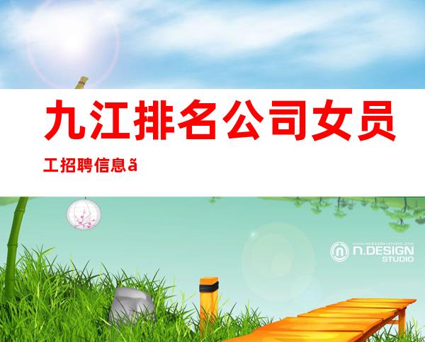 九江排名公司女员工招聘信息。真实有效。急招