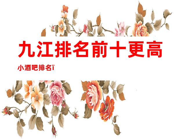 九江排名前十更高小酒吧排名－哪家酒吧比较好