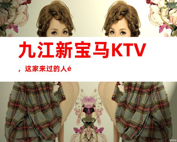 九江新宝马KTV,这家来过的人都说非常好