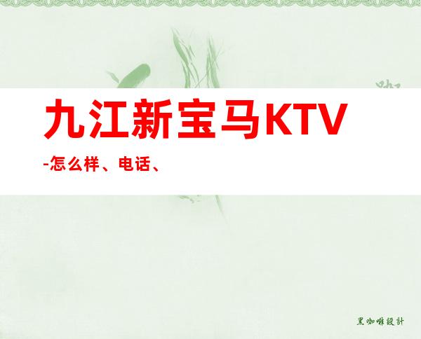 九江新宝马KTV-怎么样、电话、设备如何 – 无锡新区江溪街道商务KTV